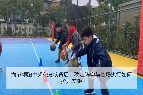 海港领跑中超积分榜背后：稳定阵容与临场执行如何拉开差距