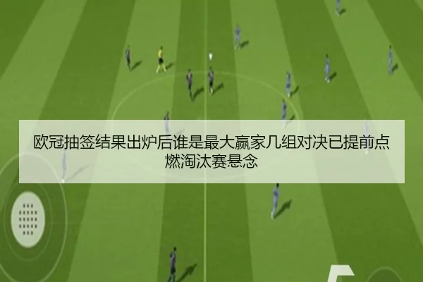 欧冠抽签结果出炉后谁是最大赢家几组对决已提前点燃淘汰赛悬念